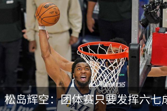 松岛辉空：团体赛只要发挥六七成实力 就能和中国乒乓球队抗衡